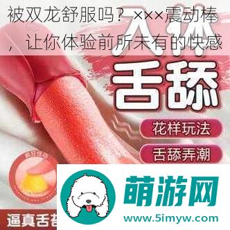 被双龙舒服吗×××震动棒让你体验前所未有的快感