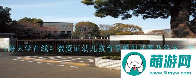 好大学在线教资证幼儿教育学模拟试题答案是什么