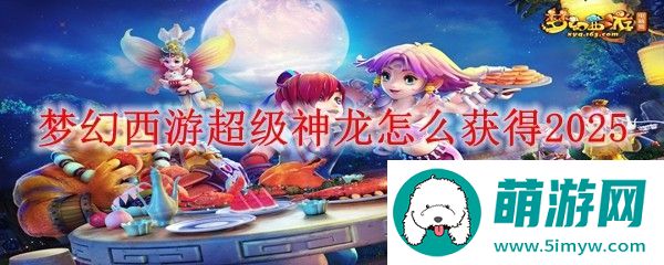 梦幻西游超级神龙怎么获得2025
