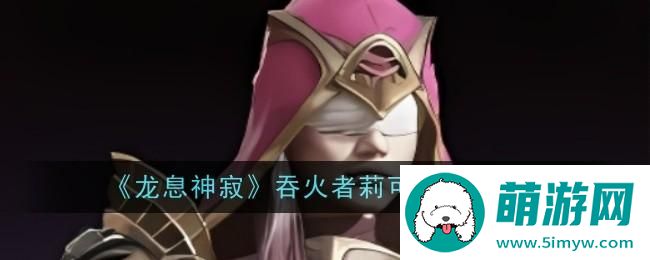 《龙息神寂》吞火者莉可技能介绍