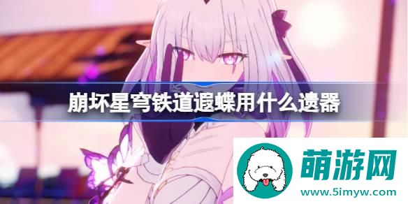 崩坏星穹铁道遐蝶遗器怎么选择 崩铁遐蝶遗器推荐
