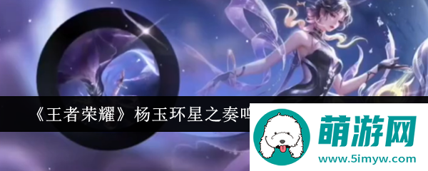 《王者荣耀》杨玉环星之奏鸣皮肤上线时间一览